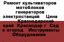 Ремонт культиваторов, мотоблоков, генераторов (электростанций) › Цена ­ 90 - Краснодарский край, Краснодар г. Сад и огород » Инструменты. Оборудование   
